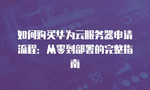 如何购买华为云服务器申请流程：从零到部署的完整指南