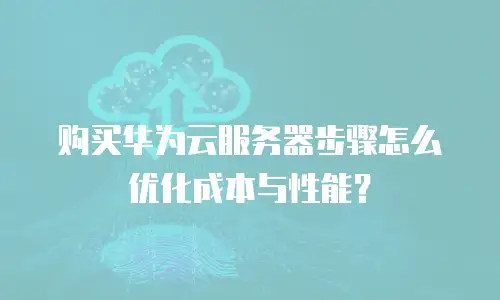 购买华为云服务器步骤怎么优化成本与性能？
