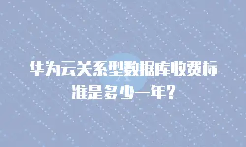 华为云关系型数据库收费标准是多少一年？