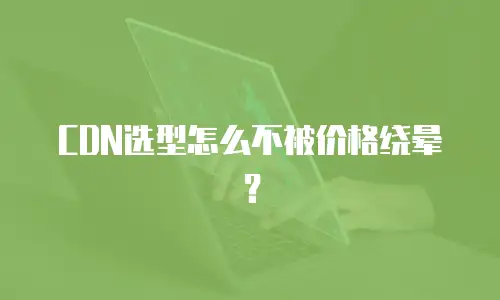 CDN选型怎么不被价格绕晕？