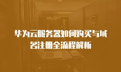 华为云服务器如何购买与域名注册全流程解析