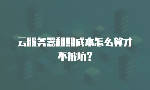 云服务器租期成本怎么算才不被坑？