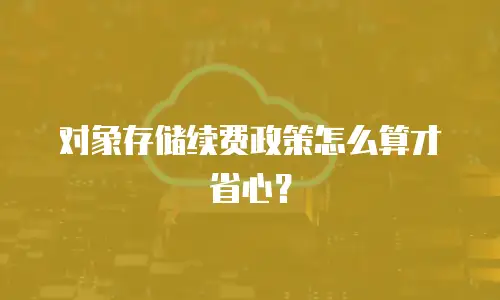 对象存储续费政策怎么算才省心？