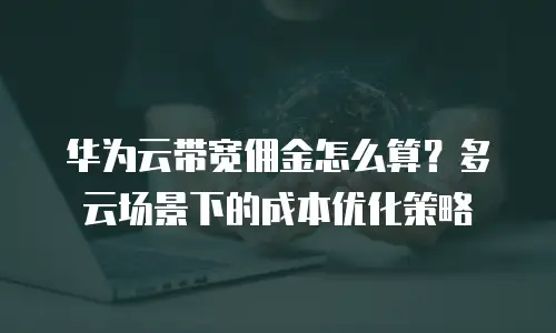 华为云带宽佣金怎么算？多云场景下的成本优化策略