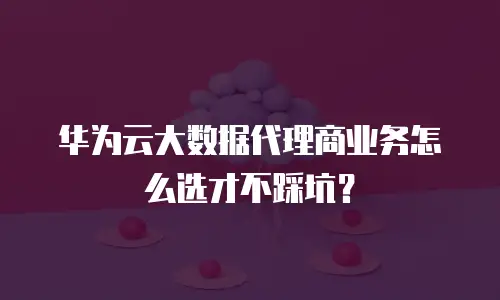 华为云大数据代理商业务怎么选才不踩坑？