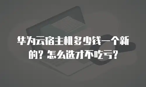 华为云宿主机多少钱一个新的？怎么选才不吃亏？