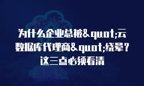 为什么企业总被"云数据库代理商"绕晕？这三点必须看清