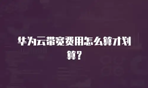 华为云带宽费用怎么算才划算？