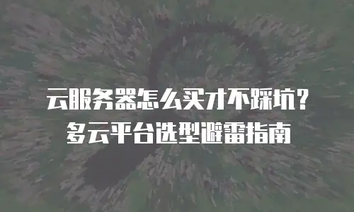云服务器怎么买才不踩坑？多云平台选型避雷指南