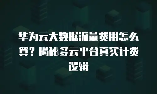 华为云大数据流量费用怎么算？揭秘多云平台真实计费逻辑
