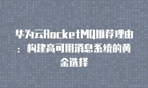 华为云RocketMQ推荐理由：构建高可用消息系统的黄金选择