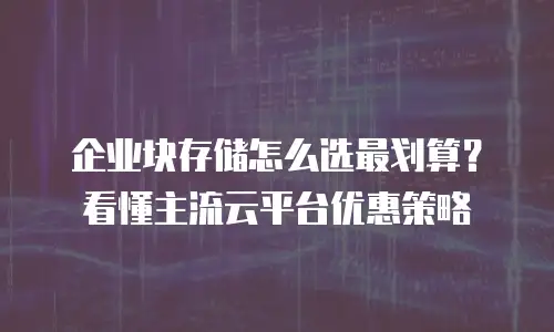 企业块存储怎么选最划算？看懂主流云平台优惠策略