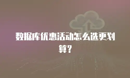 数据库优惠活动怎么选更划算？