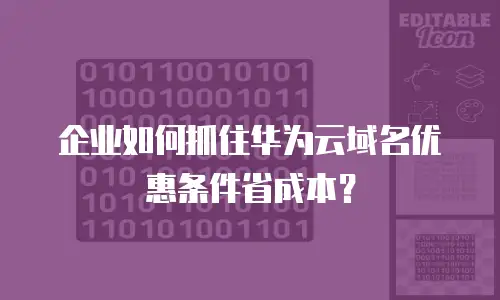 企业如何抓住华为云域名优惠条件省成本？