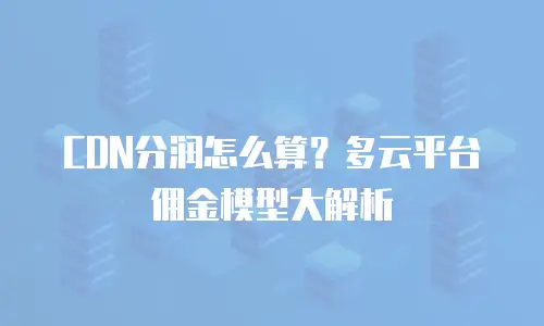 CDN分润怎么算？多云平台佣金模型大解析