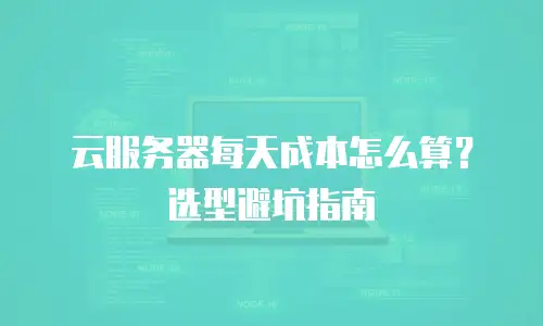 云服务器每天成本怎么算？选型避坑指南