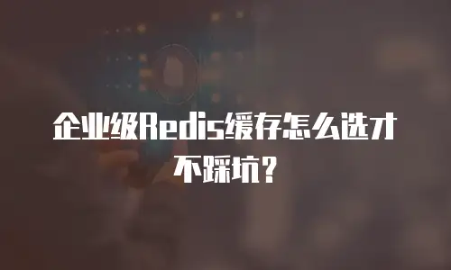 企业级Redis缓存怎么选才不踩坑？