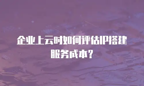 企业上云时如何评估IP搭建服务成本？