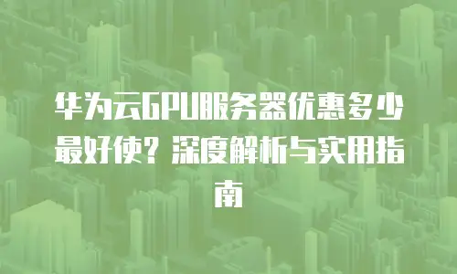 华为云GPU服务器优惠多少最好使？深度解析与实用指南