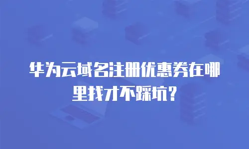 华为云域名注册优惠券在哪里找才不踩坑？