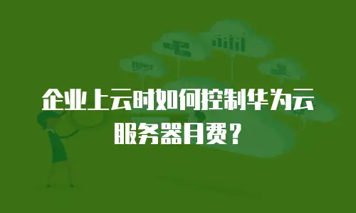 企业上云时如何控制华为云服务器月费？
