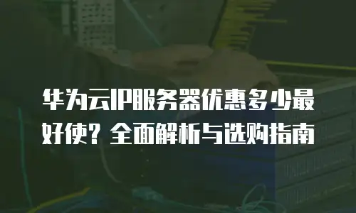 华为云IP服务器优惠多少最好使？全面解析与选购指南