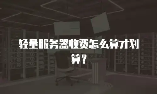 轻量服务器收费怎么算才划算？