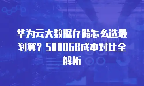 华为云大数据存储怎么选最划算？5000GB成本对比全解析