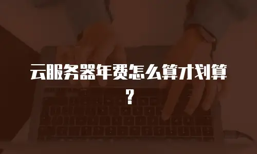 云服务器年费怎么算才划算？