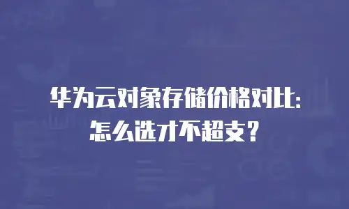 华为云对象存储价格对比：怎么选才不超支？
