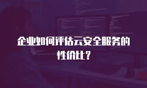 企业如何评估云安全服务的性价比？