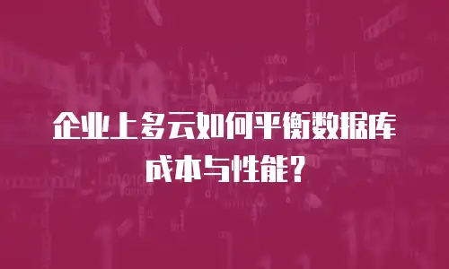 企业上多云如何平衡数据库成本与性能？