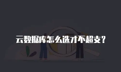 云数据库怎么选才不超支？