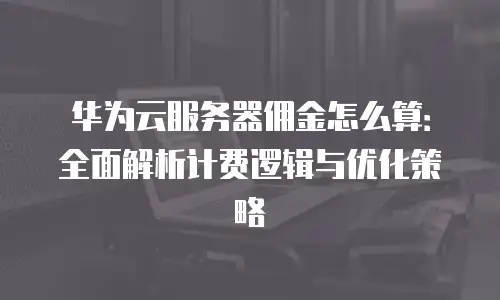 华为云服务器佣金怎么算：全面解析计费逻辑与优化策略