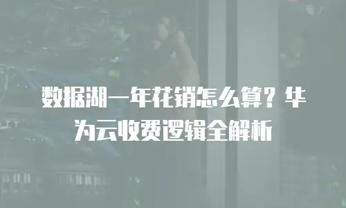 数据湖一年花销怎么算？华为云收费逻辑全解析