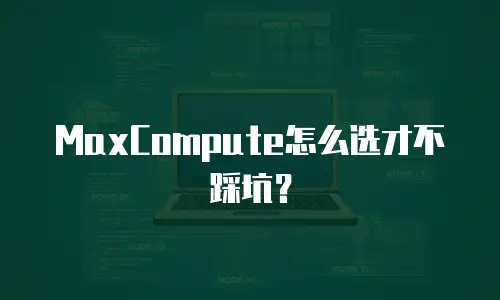 MaxCompute怎么选才不踩坑？