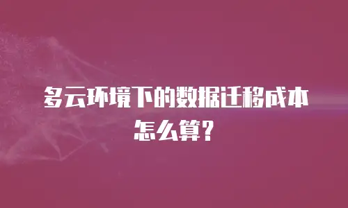 多云环境下的数据迁移成本怎么算？