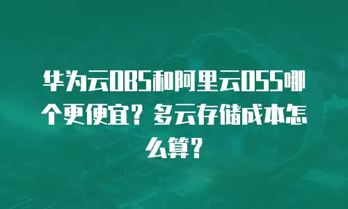 华为云OBS和阿里云OSS哪个更便宜？多云存储成本怎么算？