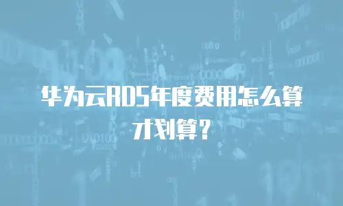 华为云RDS年度费用怎么算才划算？