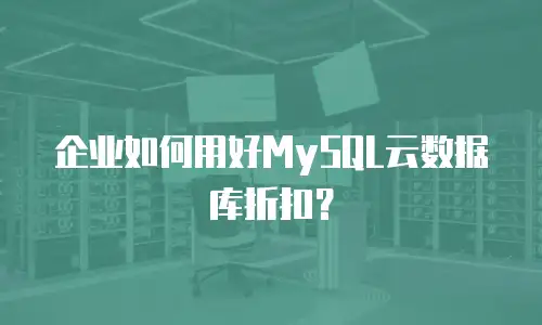 企业如何用好MySQL云数据库折扣？