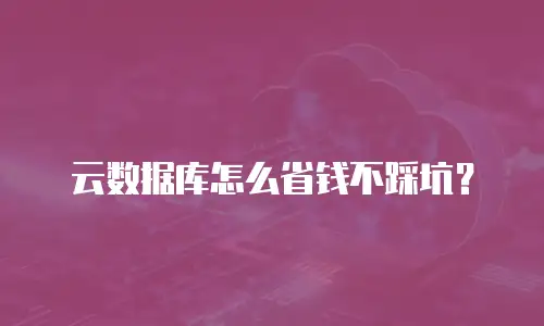 云数据库怎么省钱不踩坑？
