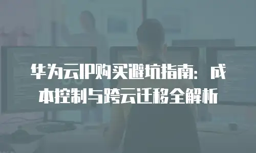 华为云IP购买避坑指南：成本控制与跨云迁移全解析