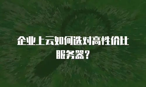 企业上云如何选对高性价比服务器？