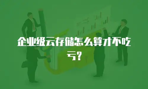 企业级云存储怎么算才不吃亏？