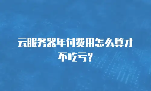 云服务器年付费用怎么算才不吃亏？