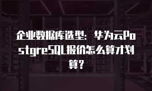 企业数据库选型：华为云PostgreSQL报价怎么算才划算？
