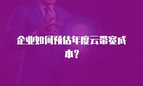 企业如何预估年度云带宽成本？