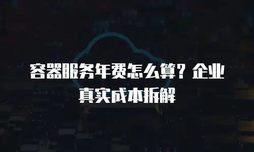 容器服务年费怎么算？企业真实成本拆解