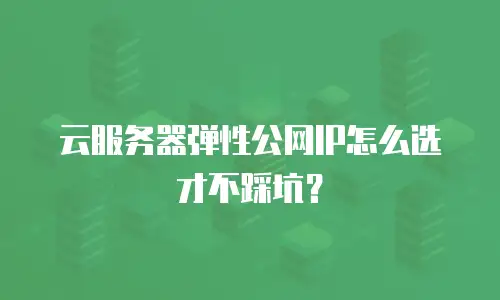 云服务器弹性公网IP怎么选才不踩坑？
