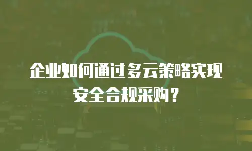 企业如何通过多云策略实现安全合规采购？